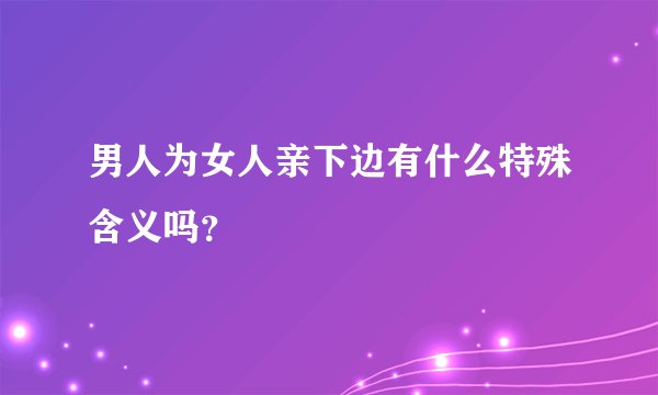 男人为女人亲下边有什么特殊含义吗？