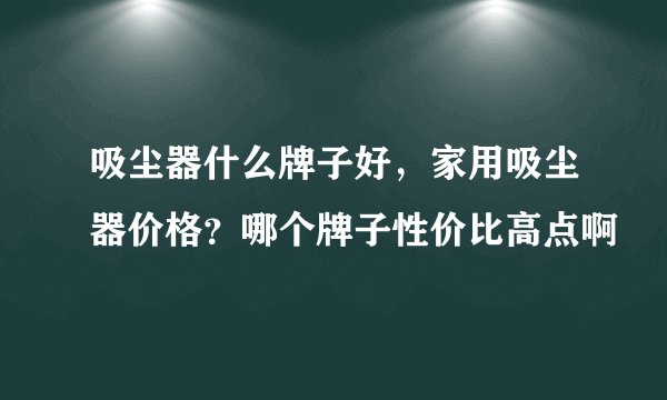 吸尘器什么牌子好，家用吸尘器价格？哪个牌子性价比高点啊