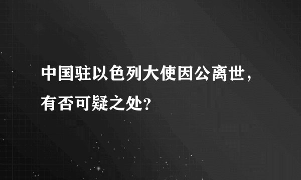 中国驻以色列大使因公离世，有否可疑之处？