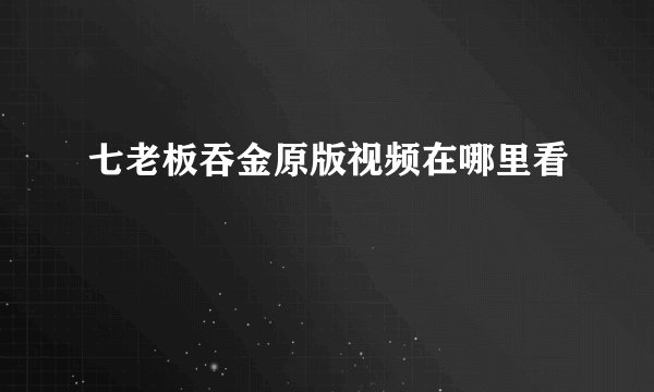 七老板吞金原版视频在哪里看