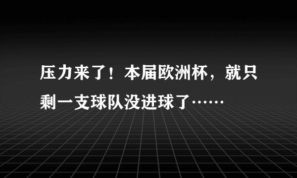 压力来了！本届欧洲杯，就只剩一支球队没进球了……