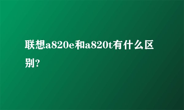 联想a820e和a820t有什么区别?