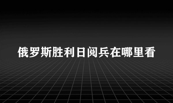 俄罗斯胜利日阅兵在哪里看