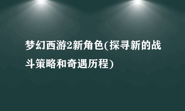 梦幻西游2新角色(探寻新的战斗策略和奇遇历程)