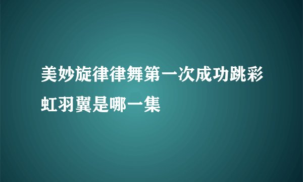 美妙旋律律舞第一次成功跳彩虹羽翼是哪一集