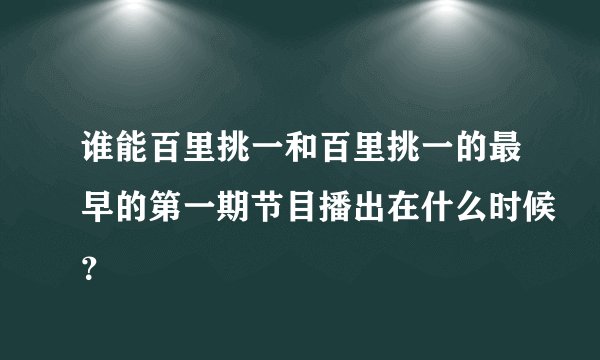 谁能百里挑一和百里挑一的最早的第一期节目播出在什么时候？