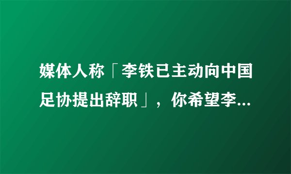 媒体人称「李铁已主动向中国足协提出辞职」，你希望李铁继续执教国足吗？你看好谁成为国足新任主帅？