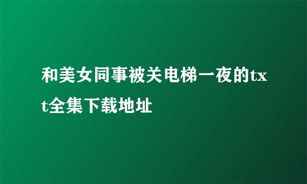 和美女同事被关电梯一夜的txt全集下载地址