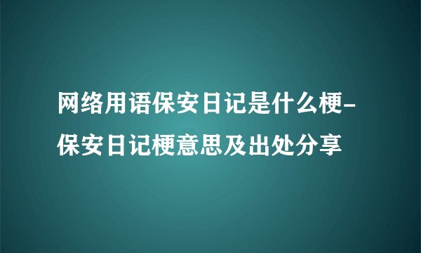 网络用语保安日记是什么梗-保安日记梗意思及出处分享