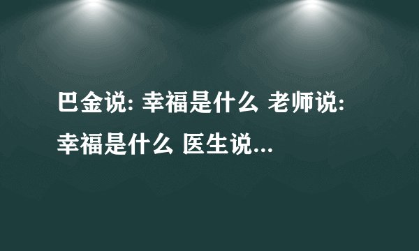 巴金说: 幸福是什么 老师说: 幸福是什么 医生说:幸福是是什么 霍金说：幸福是什么？
