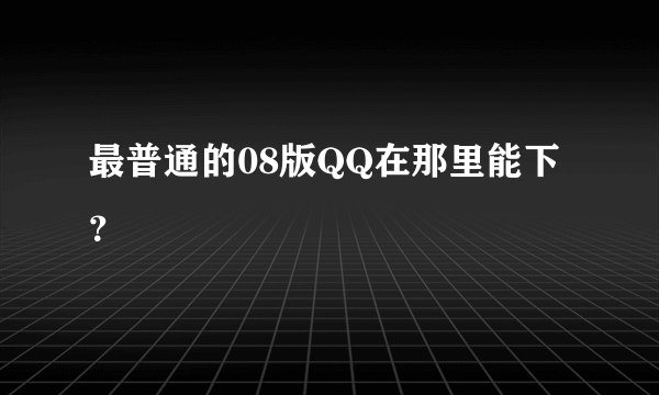 最普通的08版QQ在那里能下？