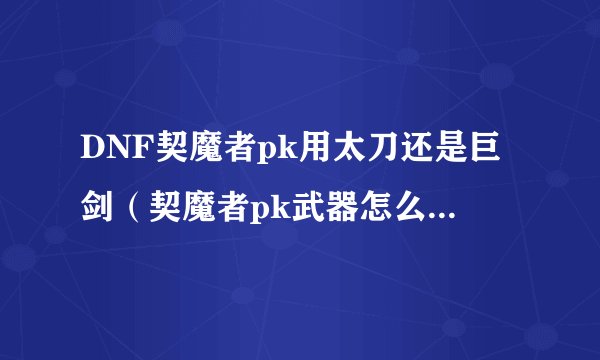 DNF契魔者pk用太刀还是巨剑（契魔者pk武器怎么选）「科普」