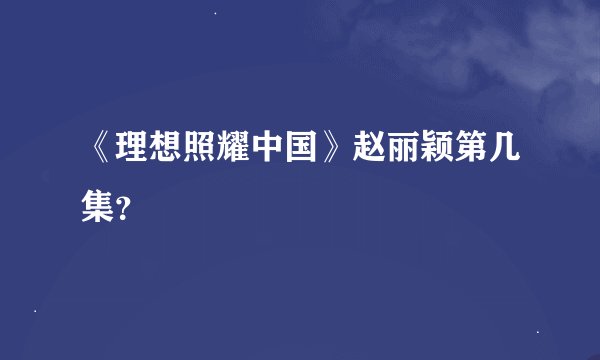 《理想照耀中国》赵丽颖第几集？