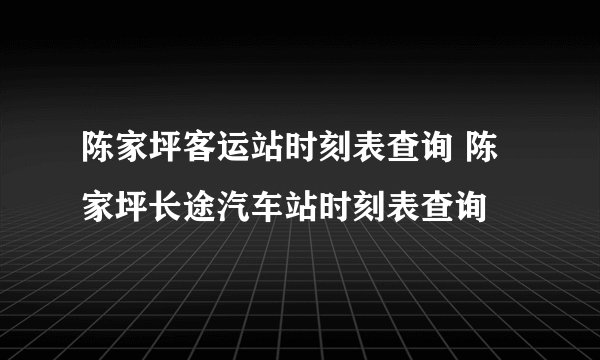 陈家坪客运站时刻表查询 陈家坪长途汽车站时刻表查询