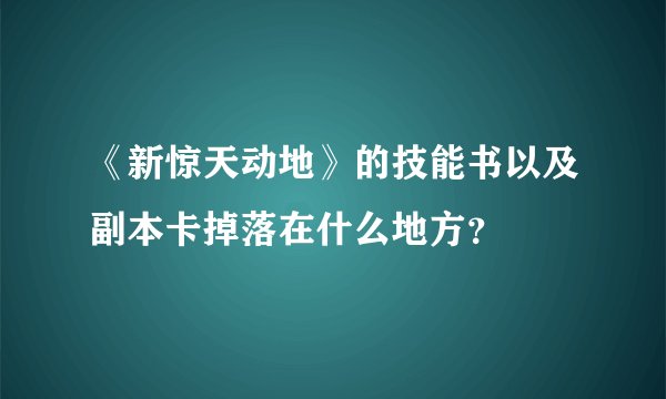 《新惊天动地》的技能书以及副本卡掉落在什么地方？
