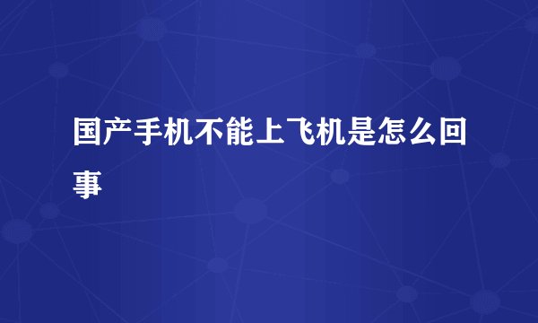 国产手机不能上飞机是怎么回事