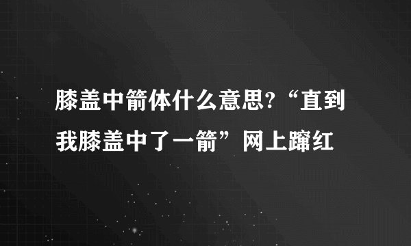 膝盖中箭体什么意思?“直到我膝盖中了一箭”网上蹿红