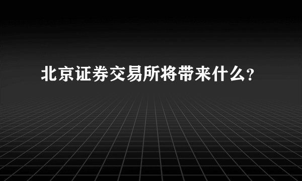 北京证券交易所将带来什么？