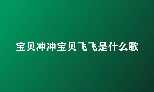 宝贝冲冲宝贝飞飞是什么歌