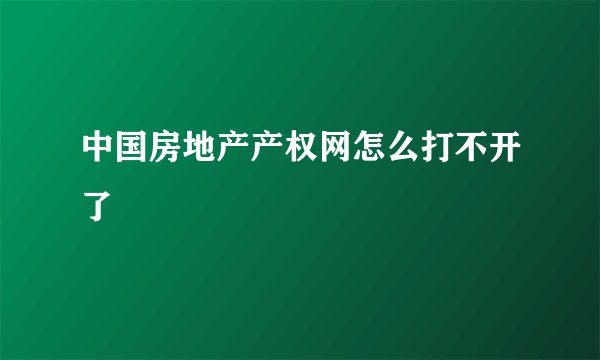 中国房地产产权网怎么打不开了