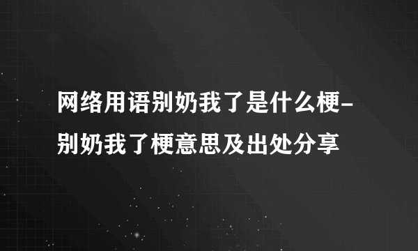 网络用语别奶我了是什么梗-别奶我了梗意思及出处分享