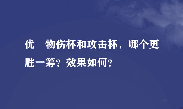 优菈物伤杯和攻击杯，哪个更胜一筹？效果如何？