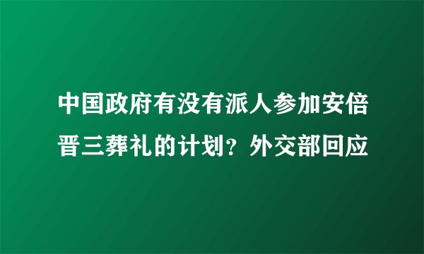 中国政府有没有派人参加安倍晋三葬礼的计划？外交部回应
