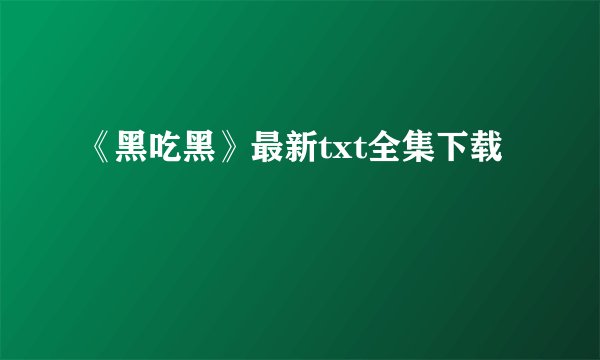 《黑吃黑》最新txt全集下载