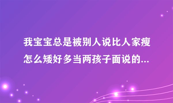 我宝宝总是被别人说比人家瘦怎么矮好多当两孩子面说的怎么反驳好多人都这样当着我全家人面说？