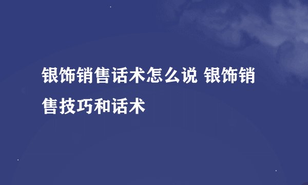 银饰销售话术怎么说 银饰销售技巧和话术