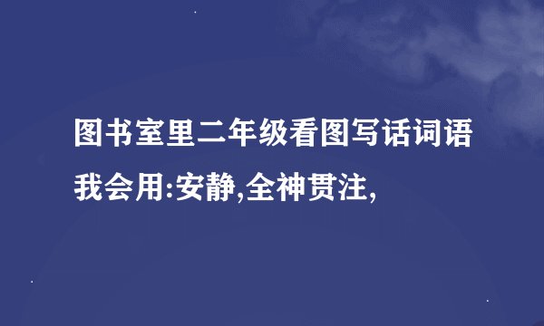 图书室里二年级看图写话词语我会用:安静,全神贯注,