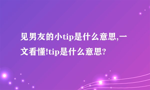见男友的小tip是什么意思,一文看懂!tip是什么意思?