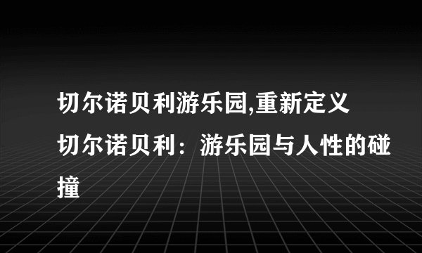 切尔诺贝利游乐园,重新定义切尔诺贝利:游乐园与人性的碰撞