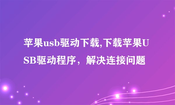 苹果usb驱动下载,下载苹果USB驱动程序，解决连接问题