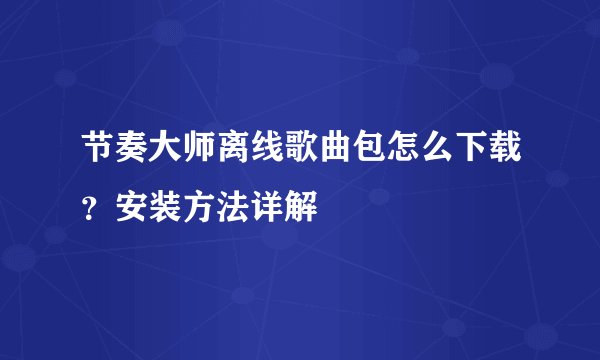 节奏大师离线歌曲包怎么下载？安装方法详解