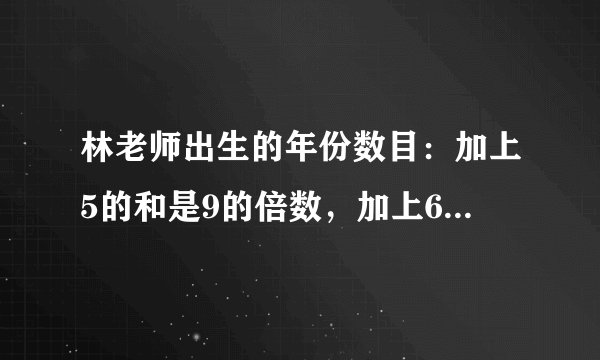 林老师出生的年份数目：加上5的和是9的倍数，加上6的和是10的倍数