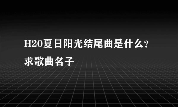 H20夏日阳光结尾曲是什么？求歌曲名子