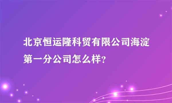 北京恒运隆科贸有限公司海淀第一分公司怎么样？