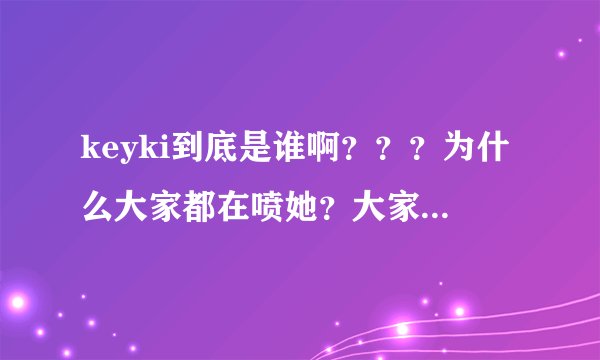 keyki到底是谁啊？？？为什么大家都在喷她？大家对她的看法呢？