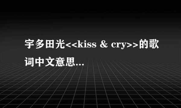 宇多田光<<kiss & cry>>的歌词中文意思是什么?
