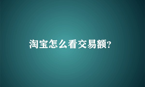 淘宝怎么看交易额？