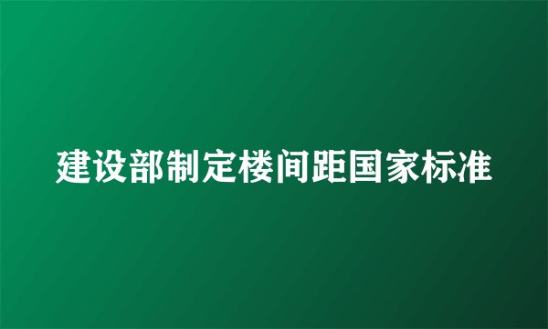 建设部制定楼间距国家标准