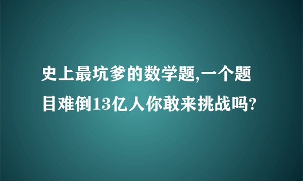 史上最坑爹的数学题,一个题目难倒13亿人你敢来挑战吗?