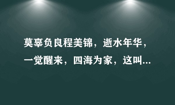 莫辜负良程美锦，逝水年华，一觉醒来，四海为家，这叫什么歌，男的唱的