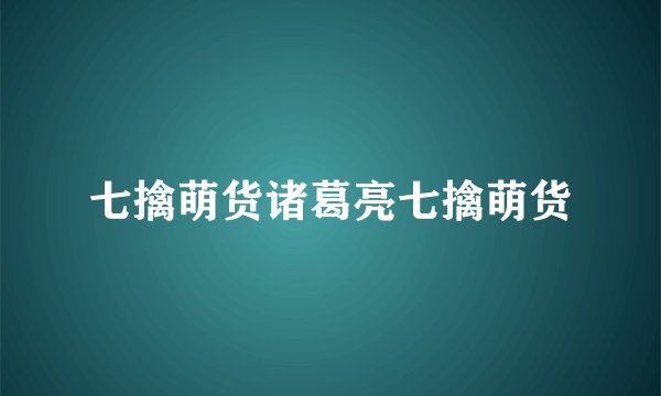 七擒萌货诸葛亮七擒萌货