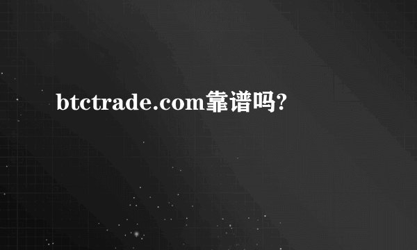 btctrade.com靠谱吗?