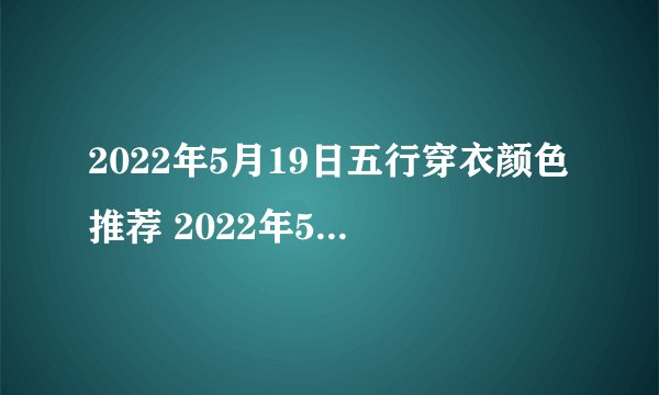 2022年5月19日五行穿衣颜色推荐 2022年5月19日五行穿衣指南