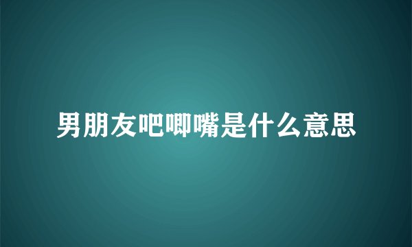 男朋友吧唧嘴是什么意思