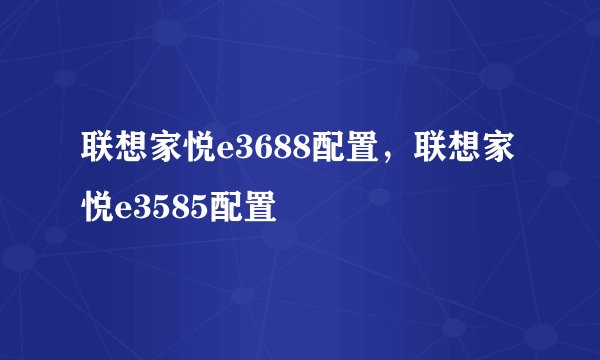 联想家悦e3688配置，联想家悦e3585配置