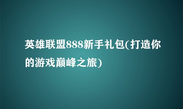 英雄联盟888新手礼包(打造你的游戏巅峰之旅)